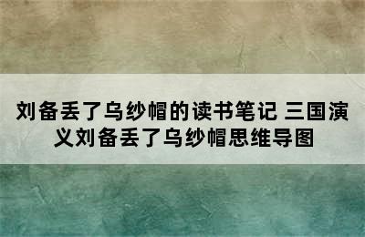 刘备丢了乌纱帽的读书笔记 三国演义刘备丢了乌纱帽思维导图